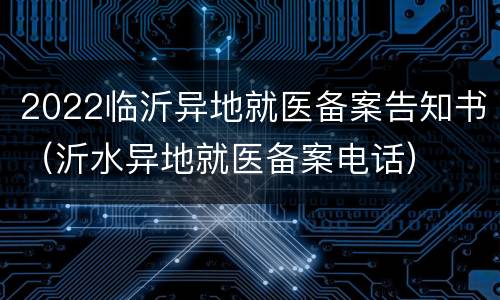 2022临沂异地就医备案告知书（沂水异地就医备案电话）