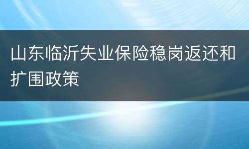 山东临沂失业保险稳岗返还和扩围政策