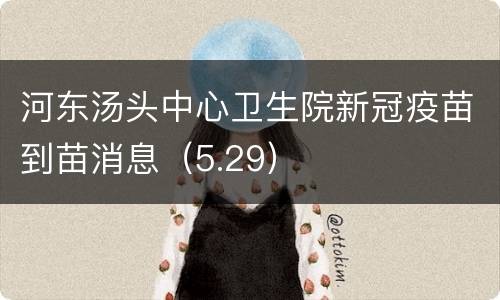 河东汤头中心卫生院新冠疫苗到苗消息（5.29）