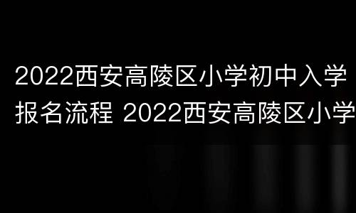 2022西安高陵区小学初中入学报名流程 2022西安高陵区小学初中入学报名流程图片