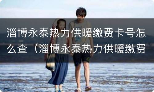 淄博永泰热力供暖缴费卡号怎么查（淄博永泰热力供暖缴费卡号怎么查的）