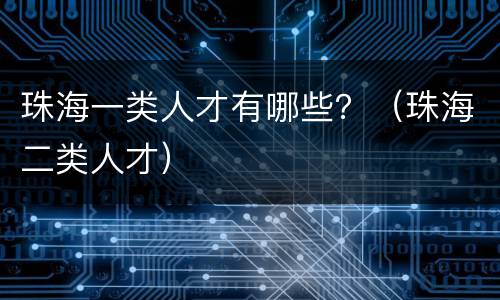 珠海一类人才有哪些？（珠海二类人才）