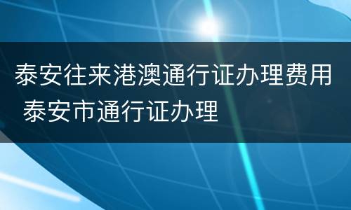泰安往来港澳通行证办理费用 泰安市通行证办理