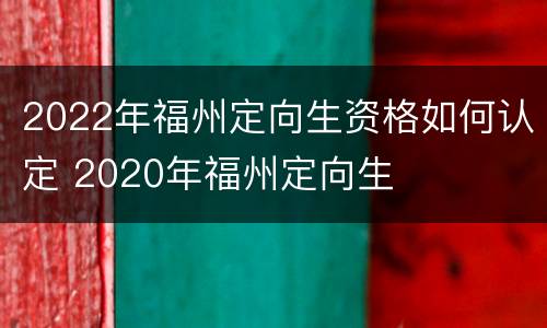 2022年福州定向生资格如何认定 2020年福州定向生