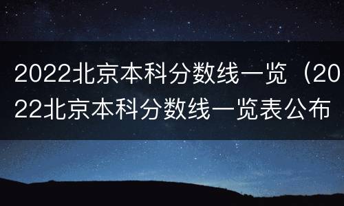2022北京本科分数线一览（2022北京本科分数线一览表公布）