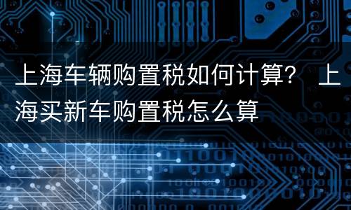 上海车辆购置税如何计算？ 上海买新车购置税怎么算