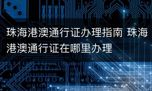 珠海港澳通行证办理指南 珠海港澳通行证在哪里办理