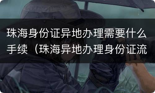 珠海身份证异地办理需要什么手续（珠海异地办理身份证流程）