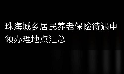 珠海城乡居民养老保险待遇申领办理地点汇总