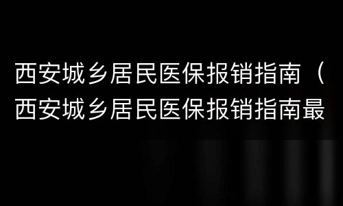 西安城乡居民医保报销指南（西安城乡居民医保报销指南最新）