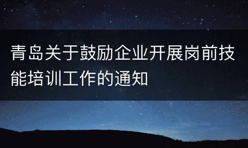 青岛关于鼓励企业开展岗前技能培训工作的通知