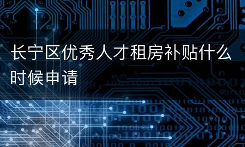 长宁区优秀人才租房补贴什么时候申请
