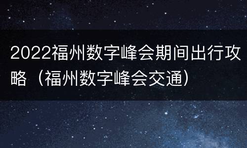 2022福州数字峰会期间出行攻略（福州数字峰会交通）