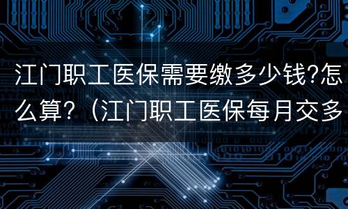 江门职工医保需要缴多少钱?怎么算?（江门职工医保每月交多少钱）