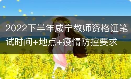 2022下半年咸宁教师资格证笔试时间+地点+疫情防控要求