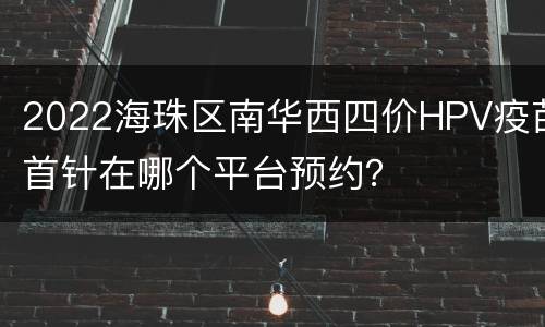 2022海珠区南华西四价HPV疫苗首针在哪个平台预约？