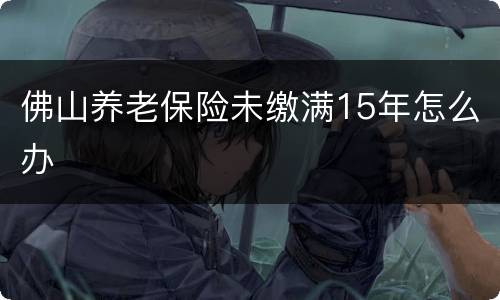 佛山养老保险未缴满15年怎么办