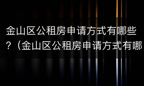 金山区公租房申请方式有哪些?（金山区公租房申请方式有哪些要求）