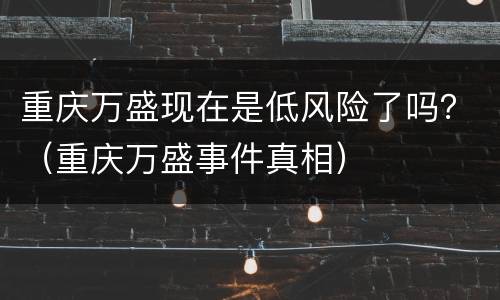 重庆万盛现在是低风险了吗？（重庆万盛事件真相）
