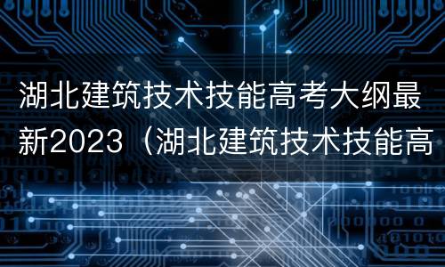 湖北建筑技术技能高考大纲最新2023（湖北建筑技术技能高考大纲最新2023年）