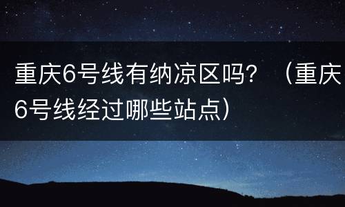 重庆6号线有纳凉区吗？（重庆6号线经过哪些站点）