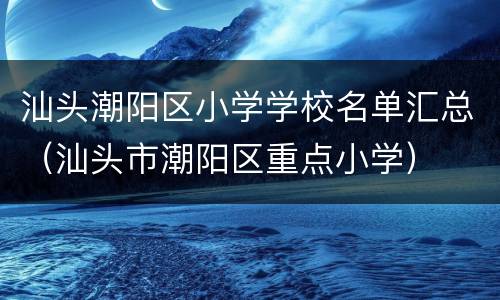 汕头潮阳区小学学校名单汇总（汕头市潮阳区重点小学）