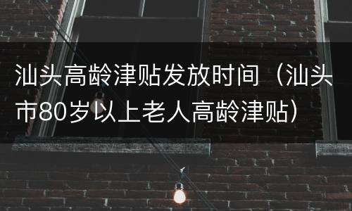 汕头高龄津贴发放时间（汕头市80岁以上老人高龄津贴）