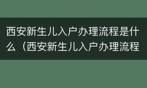 西安新生儿入户办理流程是什么（西安新生儿入户办理流程是什么时候开始）