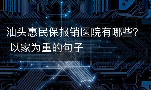 汕头惠民保报销医院有哪些？ 以家为重的句子