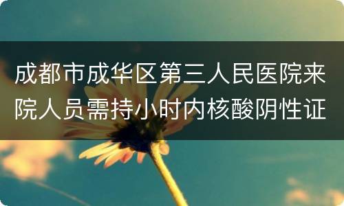 成都市成华区第三人民医院来院人员需持小时内核酸阴性证明