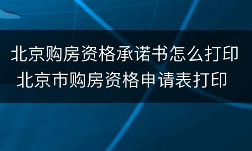 北京购房资格承诺书怎么打印 北京市购房资格申请表打印
