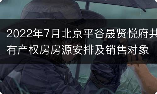 2022年7月北京平谷晟贤悦府共有产权房房源安排及销售对象