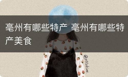 亳州有哪些特产 亳州有哪些特产美食