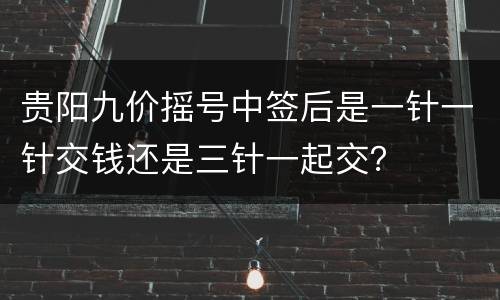 贵阳九价摇号中签后是一针一针交钱还是三针一起交？