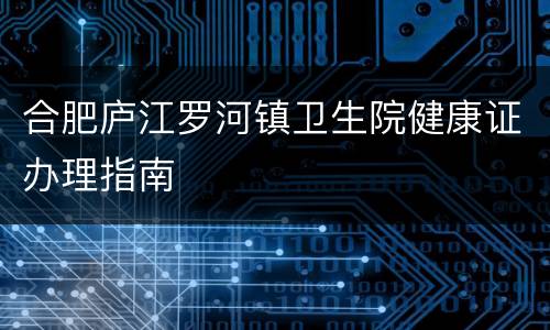 合肥庐江罗河镇卫生院健康证办理指南