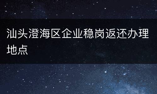 汕头澄海区企业稳岗返还办理地点