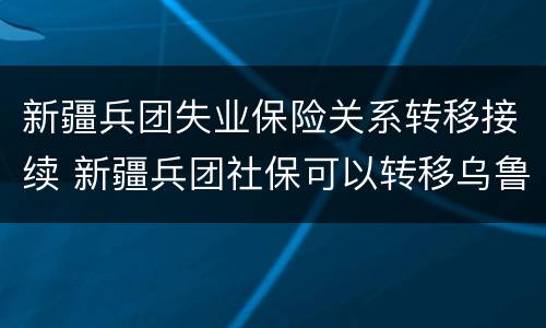 新疆兵团失业保险关系转移接续 新疆兵团社保可以转移乌鲁木齐吗