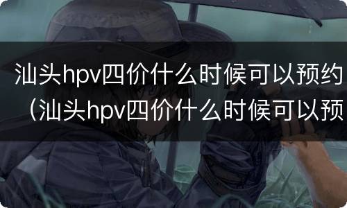 汕头hpv四价什么时候可以预约（汕头hpv四价什么时候可以预约打）