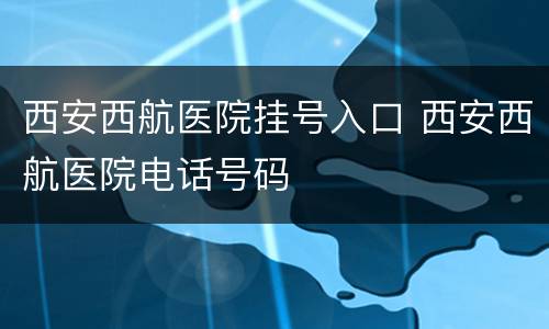 西安西航医院挂号入口 西安西航医院电话号码