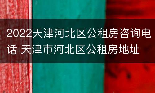 2022天津河北区公租房咨询电话 天津市河北区公租房地址