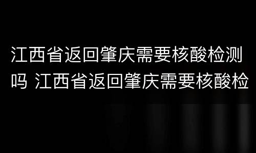 江西省返回肇庆需要核酸检测吗 江西省返回肇庆需要核酸检测吗现在