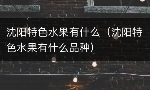沈阳特色水果有什么（沈阳特色水果有什么品种）