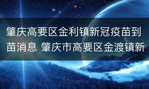 肇庆高要区金利镇新冠疫苗到苗消息 肇庆市高要区金渡镇新冠疫苗