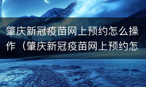 肇庆新冠疫苗网上预约怎么操作（肇庆新冠疫苗网上预约怎么操作的）