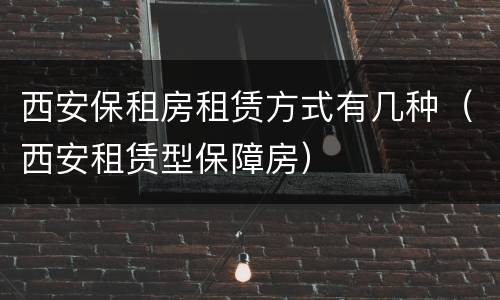 西安保租房租赁方式有几种（西安租赁型保障房）