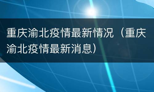 重庆渝北疫情最新情况（重庆渝北疫情最新消息）