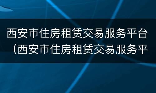 西安市住房租赁交易服务平台（西安市住房租赁交易服务平台app）