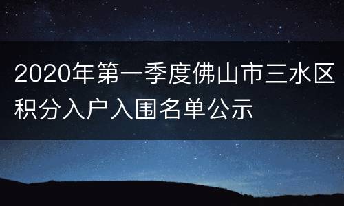 2020年第一季度佛山市三水区积分入户入围名单公示