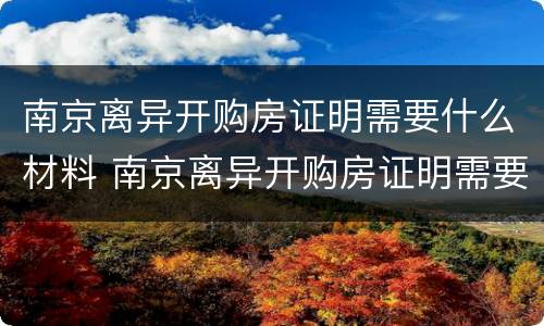南京离异开购房证明需要什么材料 南京离异开购房证明需要什么材料呢