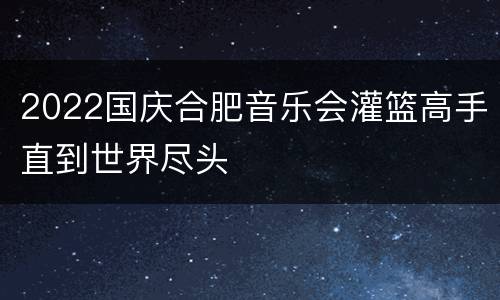 2022国庆合肥音乐会灌篮高手直到世界尽头